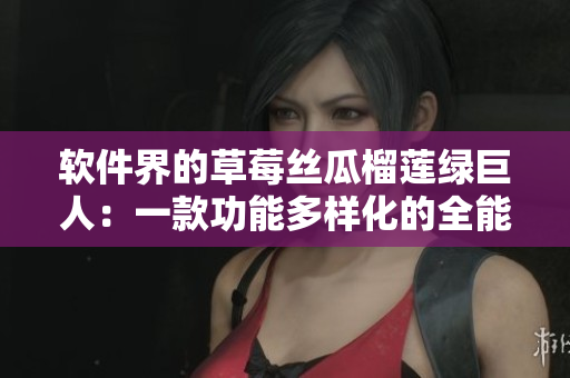 软件界的草莓丝瓜榴莲绿巨人：一款功能多样化的全能软件推荐