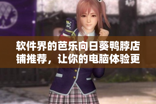 软件界的芭乐向日葵鸭脖店铺推荐，让你的电脑体验更加火爆！
