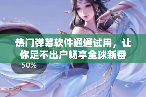 热门弹幕软件通通试用，让你足不出户畅享全球新番