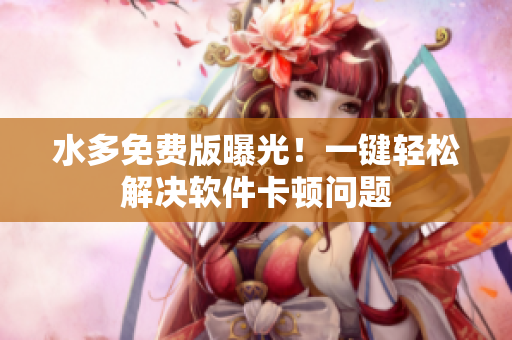 水多免费版曝光！一键轻松解决软件卡顿问题