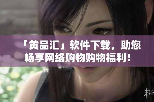 「黄品汇」软件下载，助您畅享网络购物购物福利！