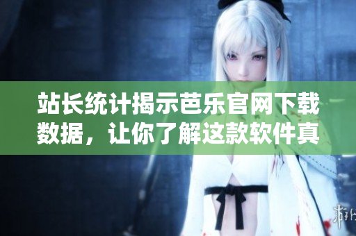 站长统计揭示芭乐官网下载数据，让你了解这款软件真实表现