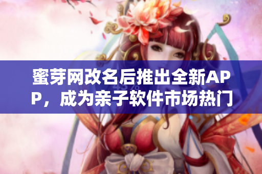 蜜芽网改名后推出全新APP，成为亲子软件市场热门！