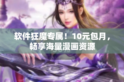 软件狂魔专属！10元包月，畅享海量漫画资源