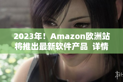 2023年！Amazon欧洲站将推出最新软件产品  详情解析！