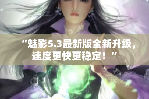 “魅影5.3最新版全新升级，速度更快更稳定！”