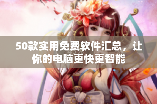 50款实用免费软件汇总，让你的电脑更快更智能