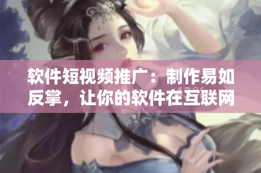 软件短视频推广：制作易如反掌，让你的软件在互联网上狂欢！