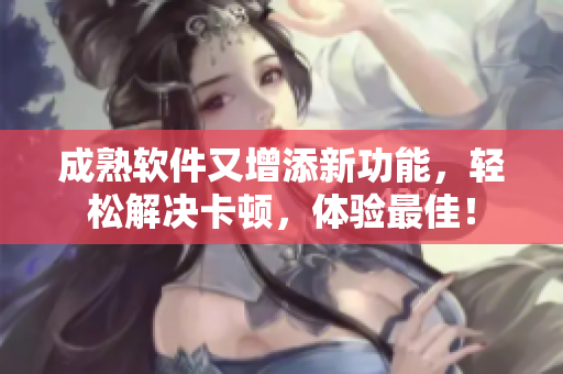 成熟软件又增添新功能，轻松解决卡顿，体验最佳！