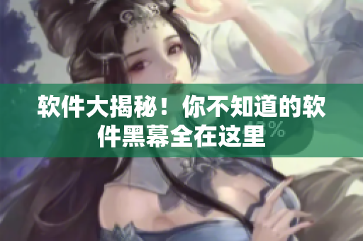 软件大揭秘！你不知道的软件黑幕全在这里