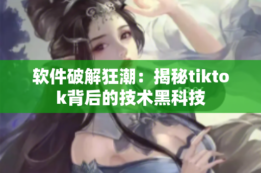 软件破解狂潮：揭秘tiktok背后的技术黑科技