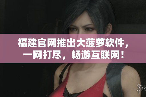 福建官网推出大菠萝软件，一网打尽，畅游互联网！