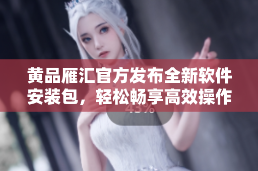 黄品雁汇官方发布全新软件安装包，轻松畅享高效操作