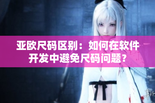 亚欧尺码区别：如何在软件开发中避免尺码问题？