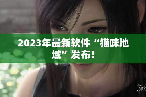 2023年最新软件“猫咪地域”发布！