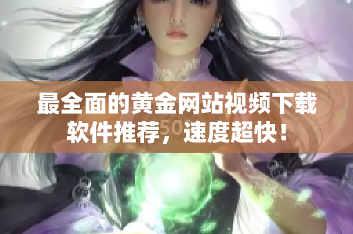 最全面的黄金网站视频下载软件推荐，速度超快！