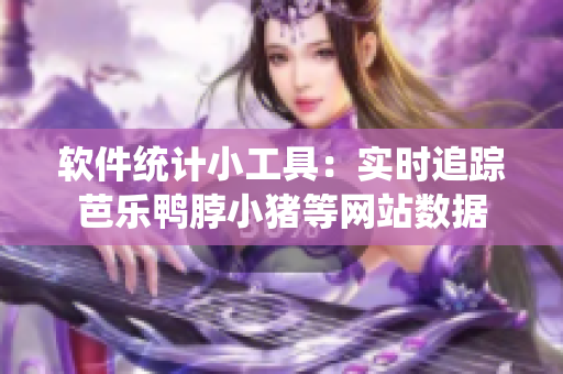 软件统计小工具：实时追踪芭乐鸭脖小猪等网站数据