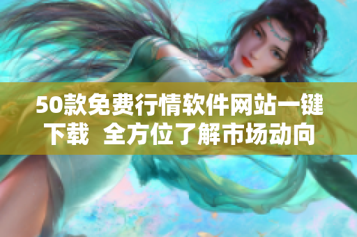 50款免费行情软件网站一键下载  全方位了解市场动向