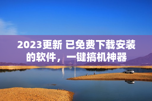 2023更新 已免费下载安装的软件，一键搞机神器
