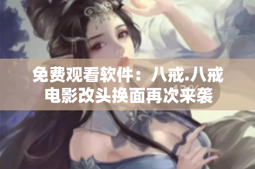 免费观看软件：八戒.八戒电影改头换面再次来袭
