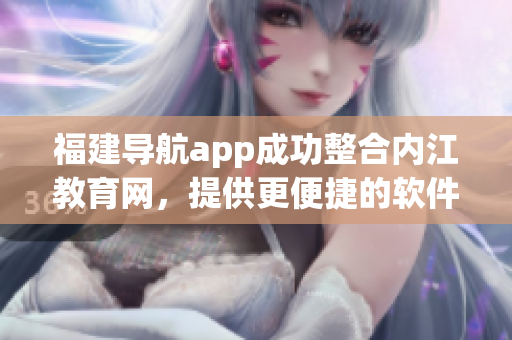福建导航app成功整合内江教育网，提供更便捷的软件服务