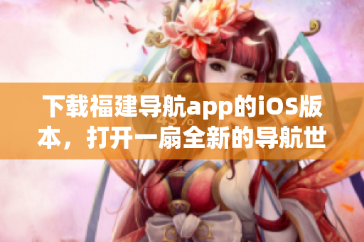 下载福建导航app的iOS版本，打开一扇全新的导航世界