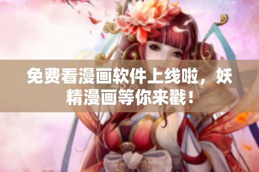 免费看漫画软件上线啦，妖精漫画等你来戳！