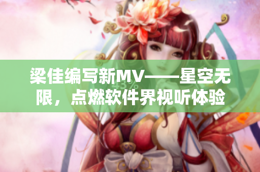 梁佳编写新MV——星空无限，点燃软件界视听体验