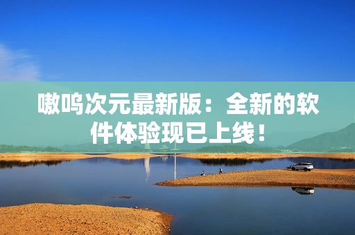 嗷呜次元最新版：全新的软件体验现已上线！
