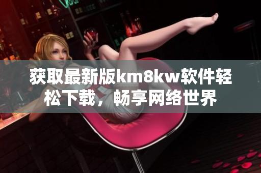 获取最新版km8kw软件轻松下载，畅享网络世界