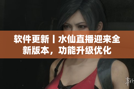 软件更新丨水仙直播迎来全新版本，功能升级优化