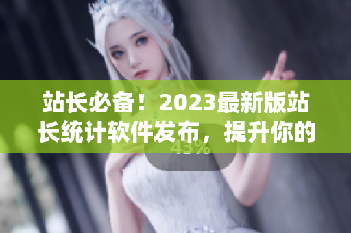 站长必备！2023最新版站长统计软件发布，提升你的网站数据分析效率！