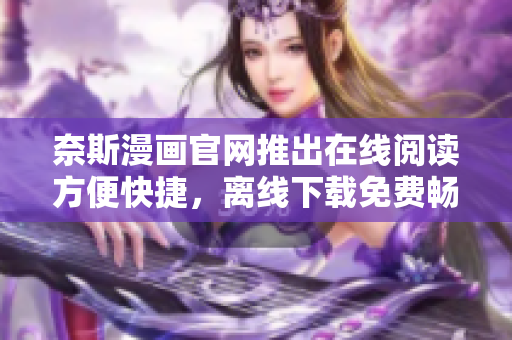 奈斯漫画官网推出在线阅读方便快捷，离线下载免费畅享