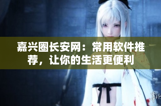 嘉兴圈长安网：常用软件推荐，让你的生活更便利