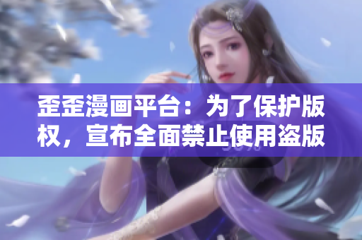 歪歪漫画平台：为了保护版权，宣布全面禁止使用盗版软件！