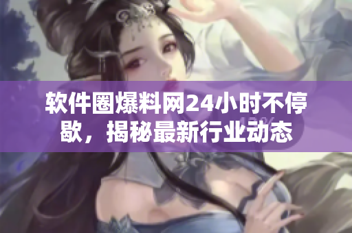 软件圈爆料网24小时不停歇，揭秘最新行业动态