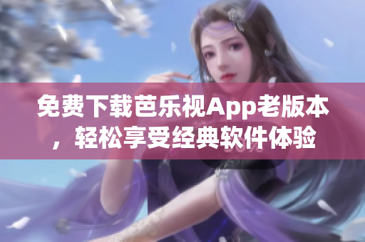 免费下载芭乐视App老版本，轻松享受经典软件体验