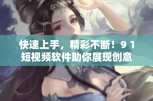 快速上手，精彩不断！9 1短视频软件助你展现创意