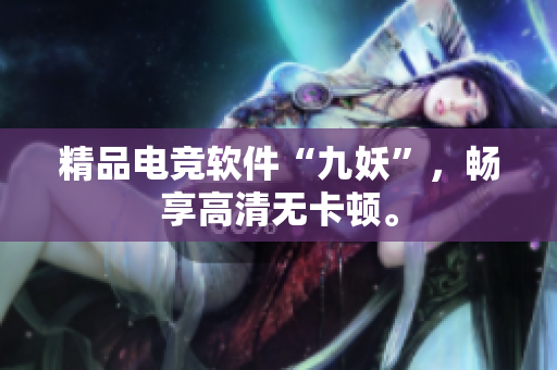精品电竞软件“九妖”，畅享高清无卡顿。