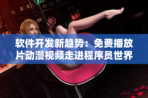 软件开发新趋势：免费播放片动漫视频走进程序员世界