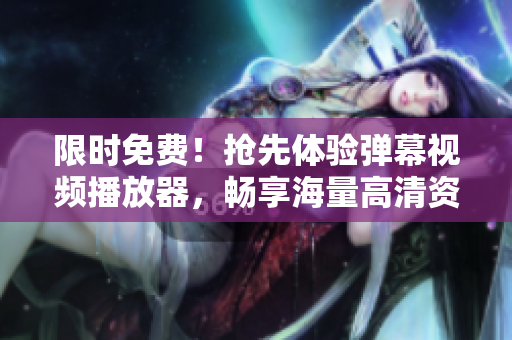 限时免费！抢先体验弹幕视频播放器，畅享海量高清资源！