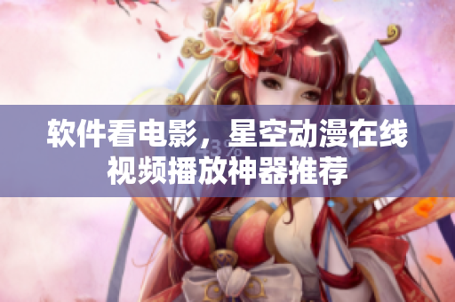 软件看电影，星空动漫在线视频播放神器推荐