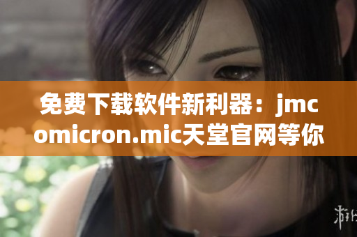 免费下载软件新利器：jmcomicron.mic天堂官网等你来探索