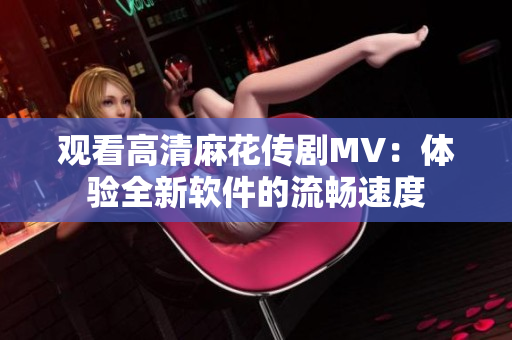 观看高清麻花传剧MV：体验全新软件的流畅速度