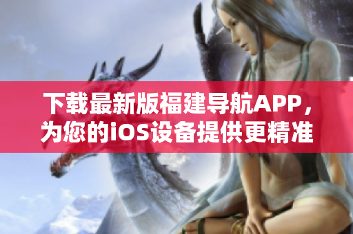 下载最新版福建导航APP，为您的iOS设备提供更精准的导航