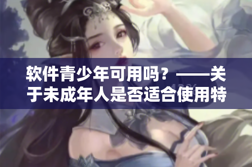 软件青少年可用吗？——关于未成年人是否适合使用特定软件