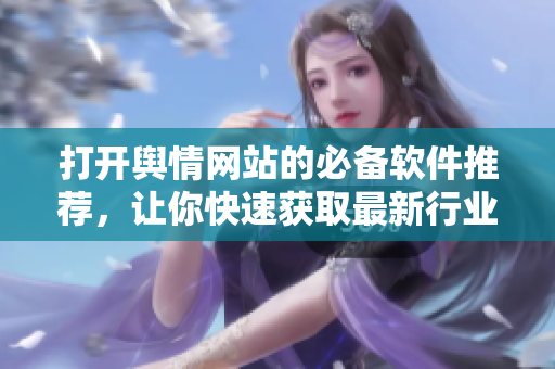 打开舆情网站的必备软件推荐，让你快速获取最新行业动态！