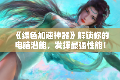 《绿色加速神器》解锁你的电脑潜能，发挥最强性能！