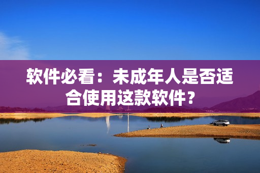 软件必看：未成年人是否适合使用这款软件？
