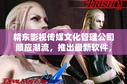精东影视传媒文化管理公司顺应潮流，推出最新软件，提升用户体验